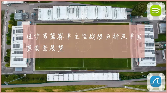 辽宁男篮赛季主场战绩分析及季后赛前景展望