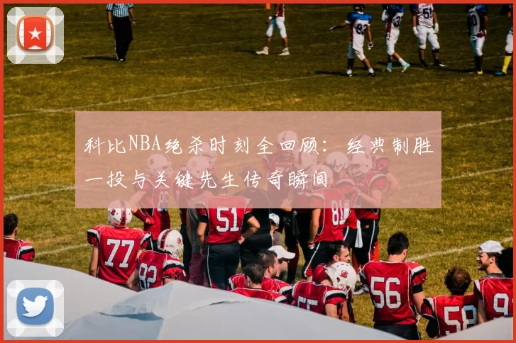 科比NBA绝杀时刻全回顾:经典制胜一投与关键先生传奇瞬间