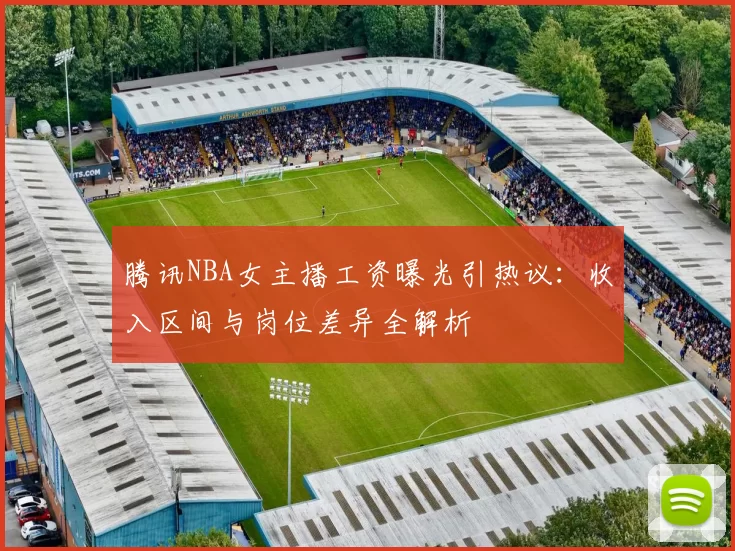 腾讯NBA女主播工资曝光引热议：收入区间与岗位差异全解析