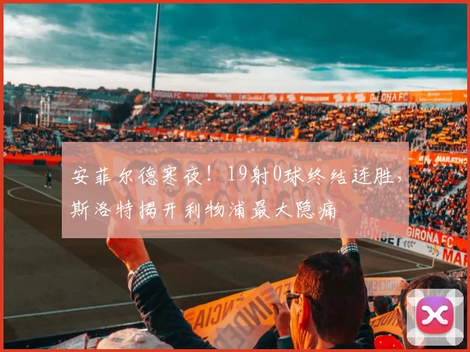安菲尔德寒夜!19射0球终结连胜,斯洛特揭开利物浦最大隐痛