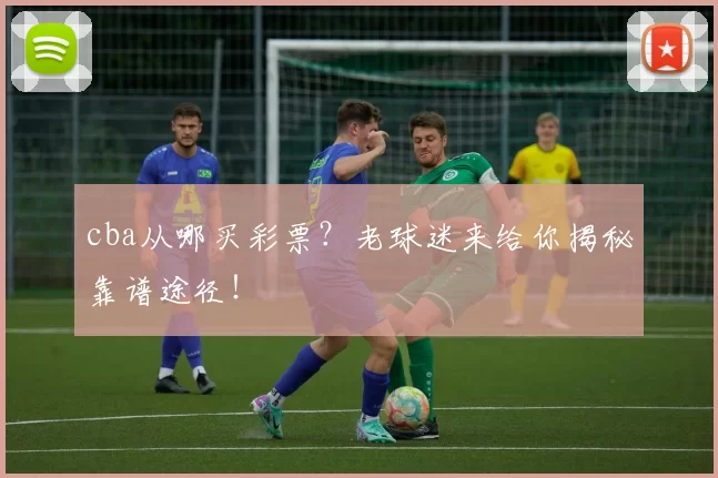 cba从哪买彩票？老球迷来给你揭秘靠谱途径！
