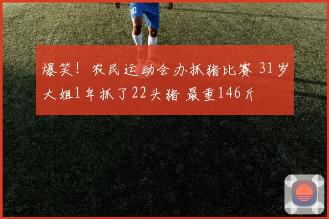 爆笑！农民运动会办抓猪比赛 31岁大姐1年抓了22头猪 最重146斤