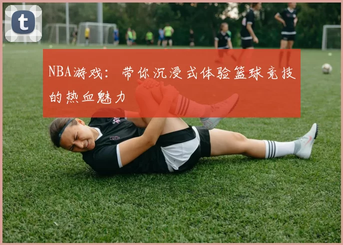 NBA游戏：带你沉浸式体验篮球竞技的热血魅力