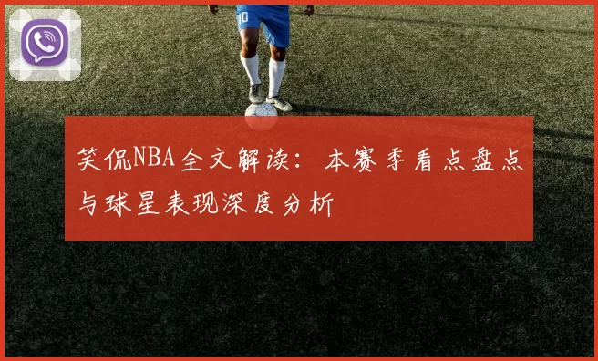 笑侃NBA全文解读：本赛季看点盘点与球星表现深度分析