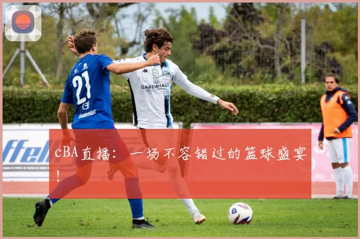 cBA直播：一场不容错过的篮球盛宴！