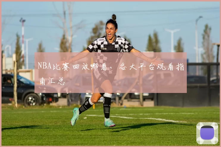 NBA比赛回放哪看,各大平台观看指南汇总