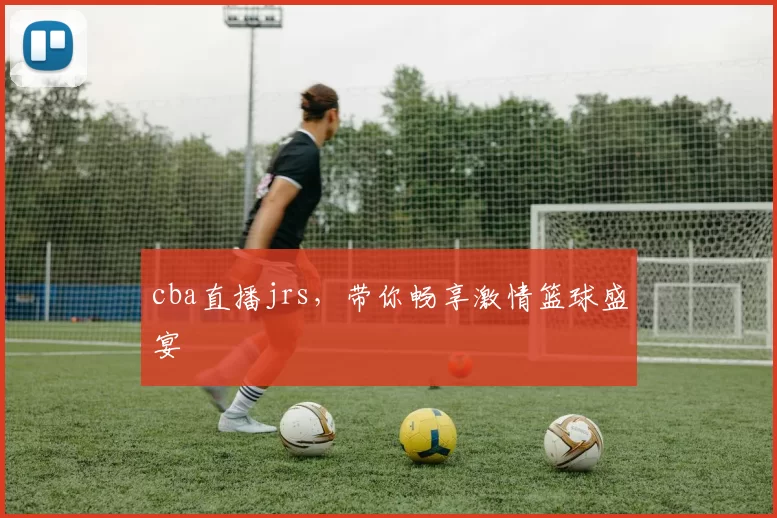cba直播jrs,带你畅享激情篮球盛宴