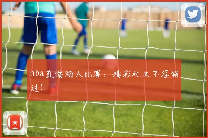 nba直播湖人比赛，精彩对决不容错过！