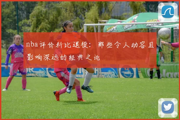 nba评价科比退役：那些令人动容且影响深远的经典之论