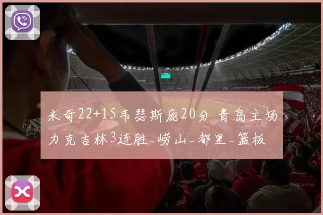 米奇22+15韦瑟斯庞20分 青岛主场力克吉林3连胜_崂山_都里_篮板