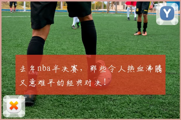 去年nba半决赛，那些令人热血沸腾又意难平的经典对决！