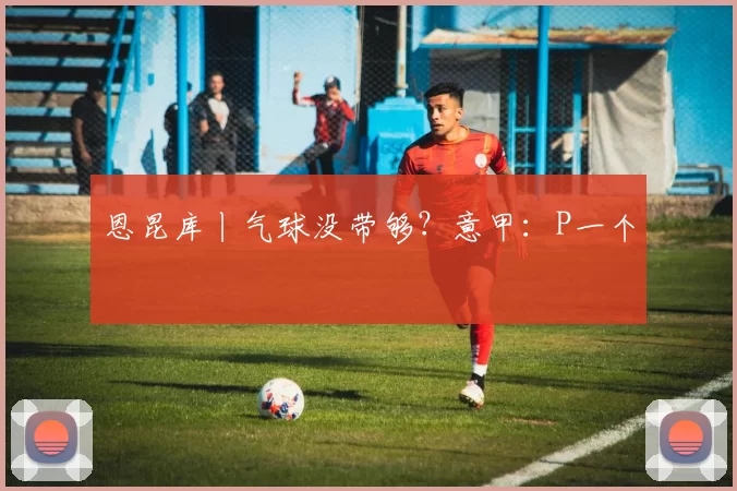 恩昆库丨气球没带够？意甲：P一个