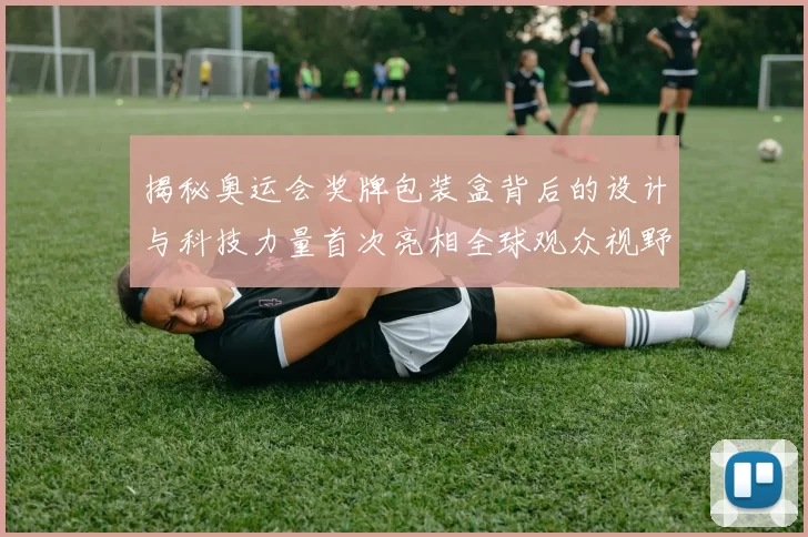 揭秘奥运会奖牌包装盒背后的设计与科技力量首次亮相全球观众视野