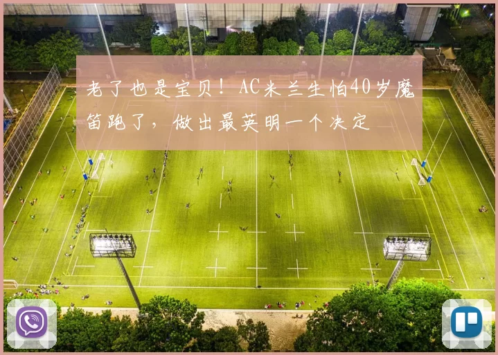 老了也是宝贝！AC米兰生怕40岁魔笛跑了，做出最英明一个决定
