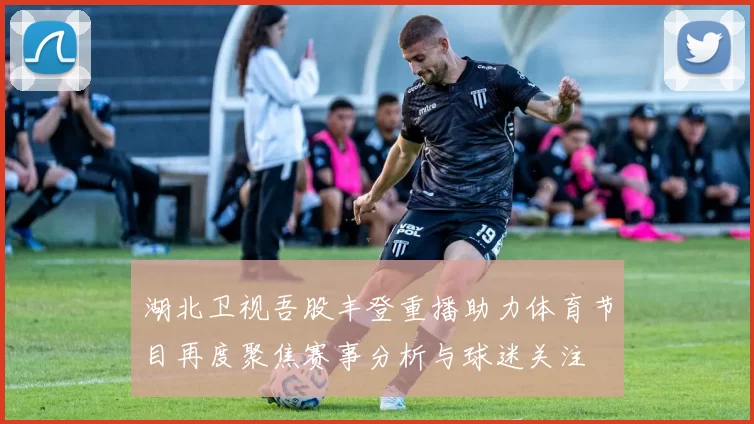 湖北卫视吾股丰登重播助力体育节目再度聚焦赛事分析与球迷关注
