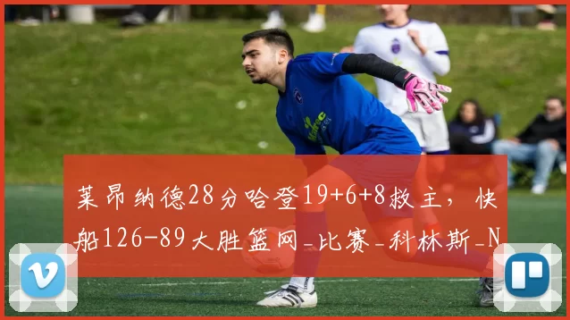 莱昂纳德28分哈登19+6+8救主,快船126-89大胜篮网_比赛_科林斯_NBA