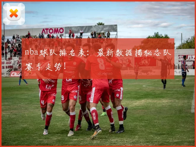 nba球队排名表：最新数据揭秘各队赛季走势！