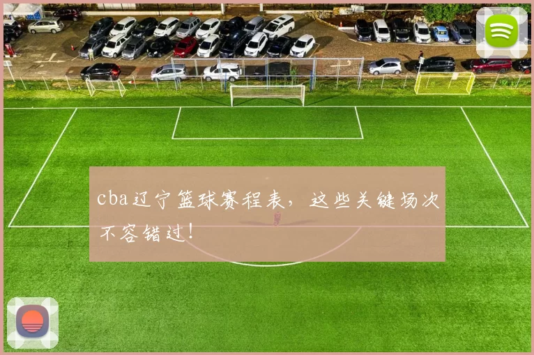 cba辽宁篮球赛程表，这些关键场次不容错过！