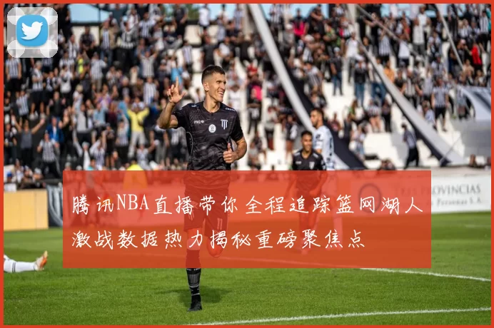 腾讯NBA直播带你全程追踪篮网湖人激战数据热力揭秘重磅聚焦点