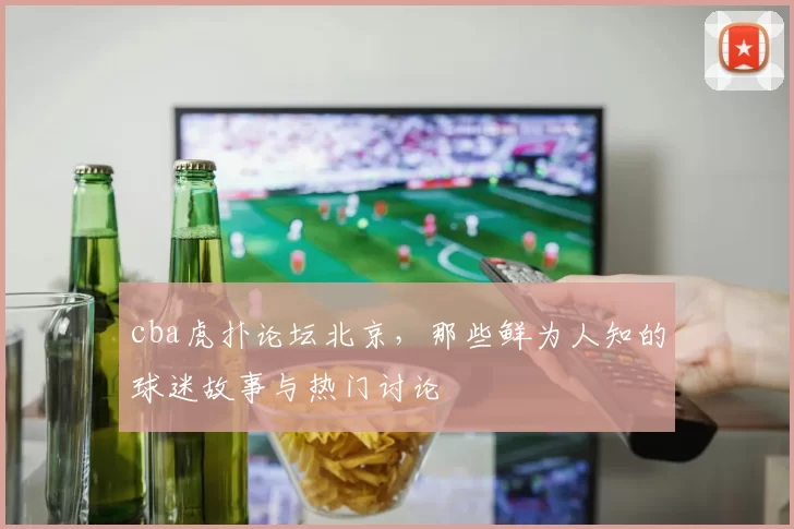 cba虎扑论坛北京，那些鲜为人知的球迷故事与热门讨论