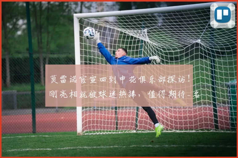 莫雷诺官宣回到申花俱乐部探访！刚亮相就被球迷热捧，值得期待_名字_米内罗_足协杯