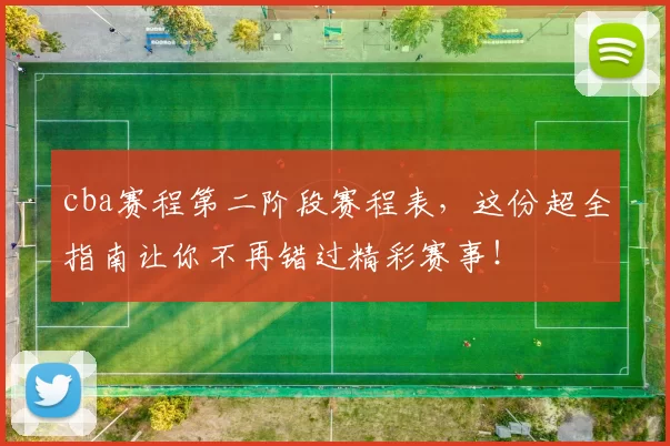 cba赛程第二阶段赛程表,这份超全指南让你不再错过精彩赛事!