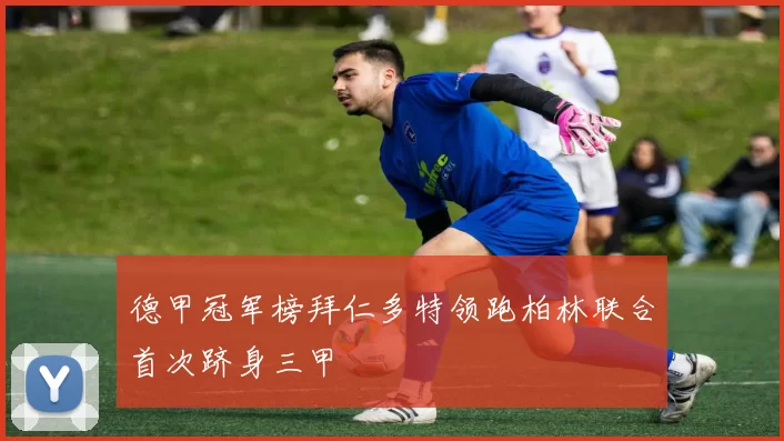 德甲冠军榜拜仁多特领跑柏林联合首次跻身三甲