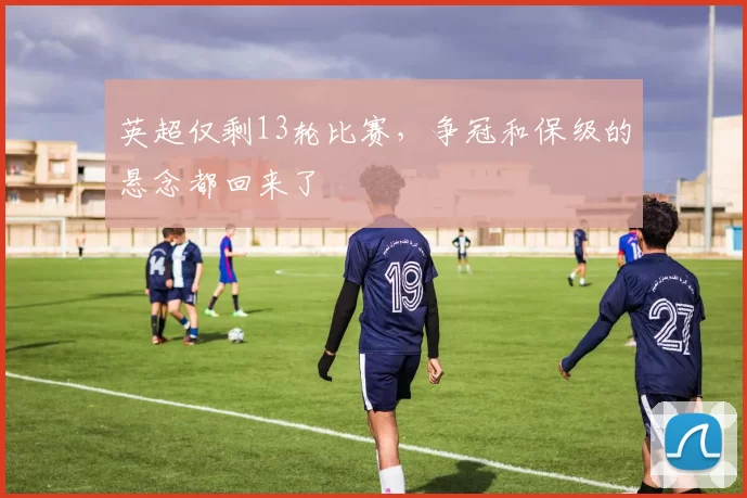 英超仅剩13轮比赛，争冠和保级的悬念都回来了