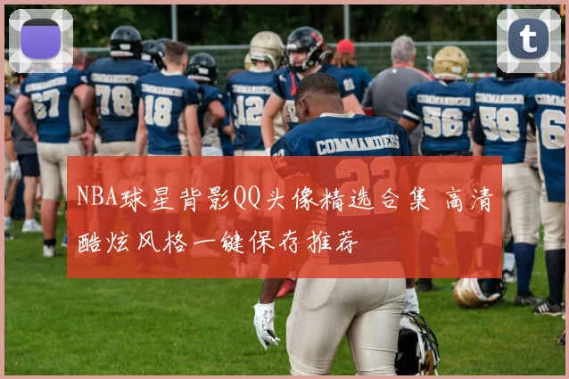 NBA球星背影QQ头像精选合集 高清酷炫风格一键保存推荐