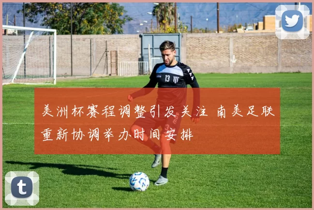 美洲杯赛程调整引发关注 南美足联重新协调举办时间安排
