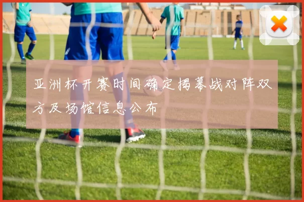 亚洲杯开赛时间确定揭幕战对阵双方及场馆信息公布