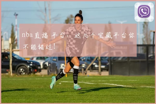 nba直播 平台，这几个宝藏平台你不能错过！