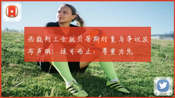 西裁判工会就贝蒂斯对皇马争议发布声明：适可而止，尊重为先
