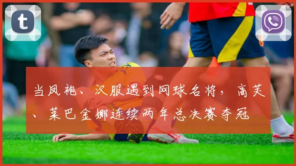 当凤袍、汉服遇到网球名将，高芙、莱巴金娜连续两年总决赛夺冠