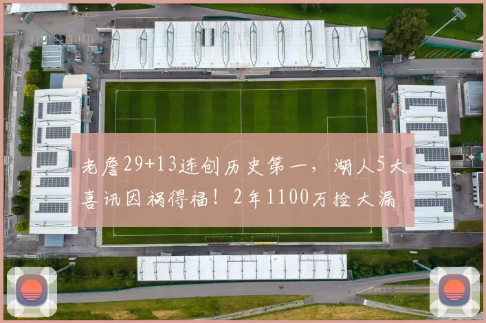 老詹29+13连创历史第一，湖人5大喜讯因祸得福！2年1100万捡大漏