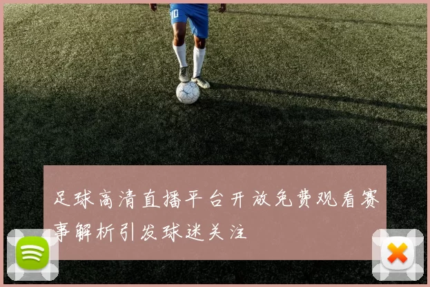 足球高清直播平台开放免费观看赛事解析引发球迷关注