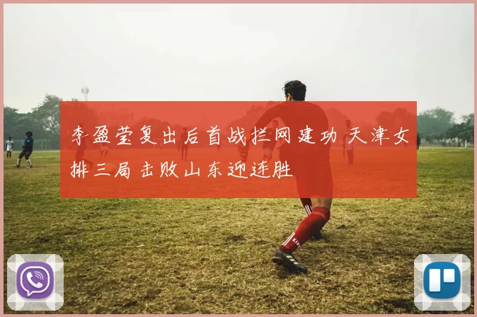 李盈莹复出后首战拦网建功 天津女排三局击败山东迎连胜