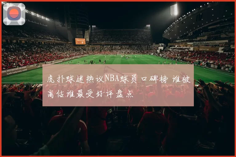 虎扑球迷热议NBA球员口碑榜 谁被高估谁最受好评盘点