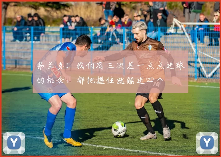 弗兰克：我们有三次差一点点进球的机会，都把握住就能进四个