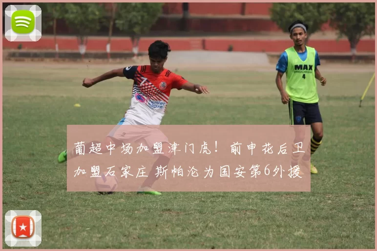 葡超中场加盟津门虎！前申花后卫加盟石家庄 斯帕沦为国安第6外援