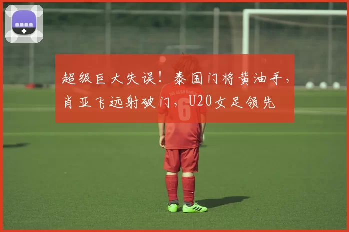 超级巨大失误！泰国门将黄油手，肖亚飞远射破门，U20女足领先