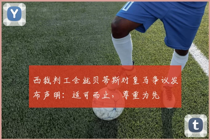 西裁判工会就贝蒂斯对皇马争议发布声明：适可而止，尊重为先