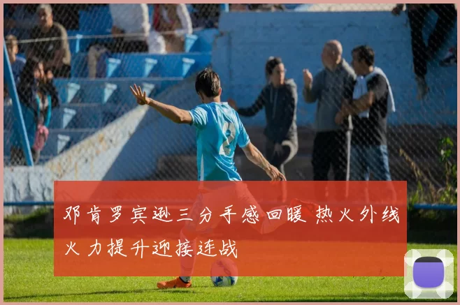 邓肯罗宾逊三分手感回暖 热火外线火力提升迎接连战
