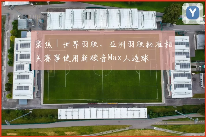 聚焦|世界羽联、亚洲羽联批准相关赛事使用新碳音Max人造球