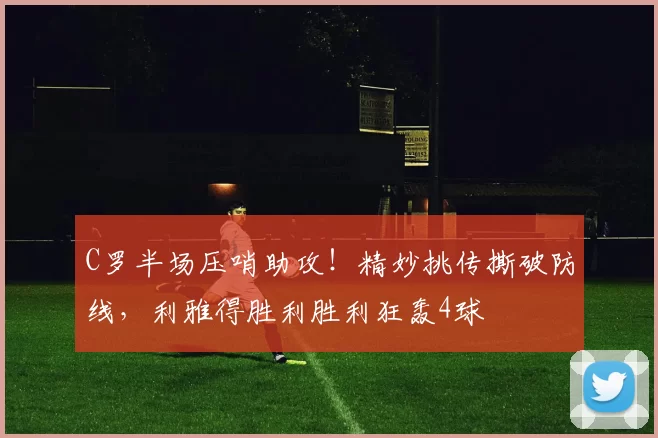 C罗半场压哨助攻！精妙挑传撕破防线，利雅得胜利胜利狂轰4球