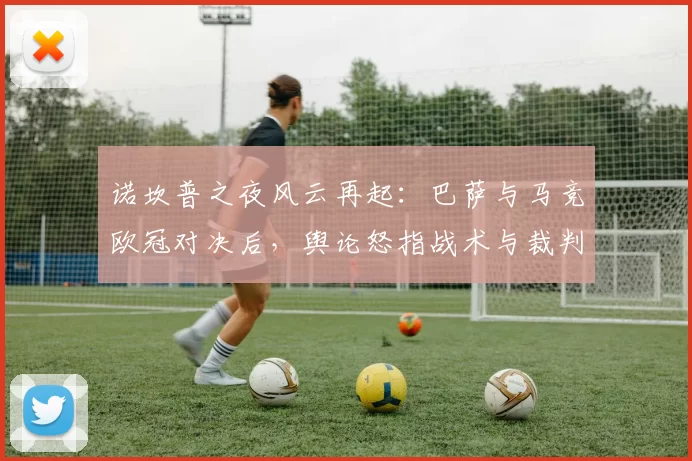 诺坎普之夜风云再起:巴萨与马竞欧冠对决后,舆论怒指战术与裁判
