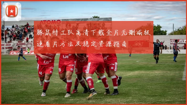 豚鼠特工队高清下载全片无删减极速看片方法及稳定资源指南