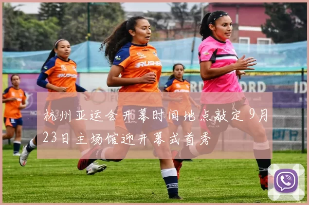 杭州亚运会开幕时间地点敲定 9月23日主场馆迎开幕式首秀