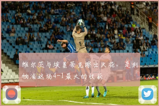 维尔茨与埃基蒂克擦出火花,是利物浦这场4-1最大的收获