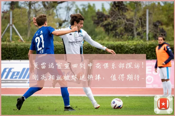 莫雷诺官宣回到申花俱乐部探访！刚亮相就被球迷热捧，值得期待_名字_米内罗_足协杯